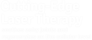 Cutting Edge laser therapy. soothes achy joints and regenerates on the cellular level