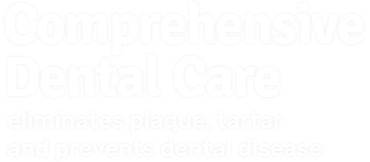 comprehensive dental care. eliminates plaque, tartar, and prevents dental disease