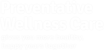 preventative wellness care gives you more healthy, happy years together